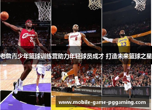 老詹青少年篮球训练营助力年轻球员成才 打造未来篮球之星