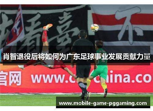 肖智退役后将如何为广东足球事业发展贡献力量