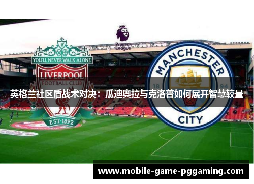 英格兰社区盾战术对决：瓜迪奥拉与克洛普如何展开智慧较量