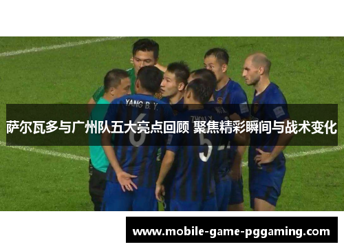 萨尔瓦多与广州队五大亮点回顾 聚焦精彩瞬间与战术变化