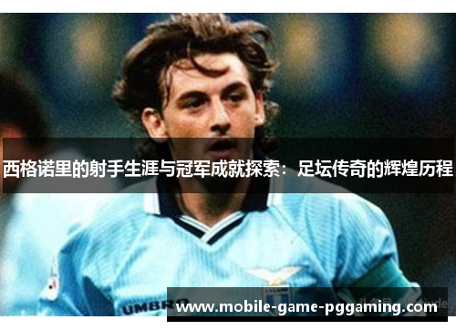 西格诺里的射手生涯与冠军成就探索：足坛传奇的辉煌历程