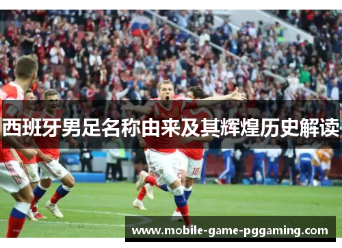 西班牙男足名称由来及其辉煌历史解读