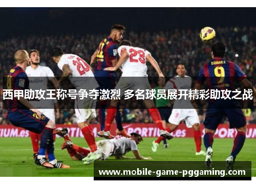 西甲助攻王称号争夺激烈 多名球员展开精彩助攻之战