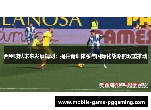 西甲球队未来发展规划：提升青训体系与国际化战略的双重推动