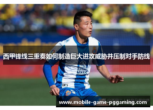 西甲锋线三重奏如何制造巨大进攻威胁并压制对手防线