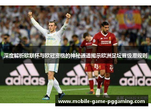 深度解析欧联杯与欧冠资格的神秘通道揭示欧洲足坛晋级潜规则