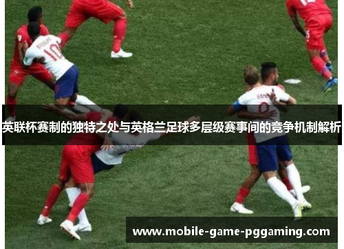 英联杯赛制的独特之处与英格兰足球多层级赛事间的竞争机制解析