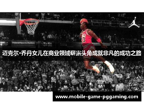 迈克尔·乔丹女儿在商业领域崭露头角成就非凡的成功之路