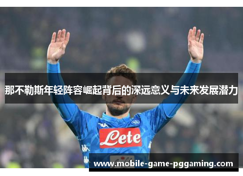那不勒斯年轻阵容崛起背后的深远意义与未来发展潜力