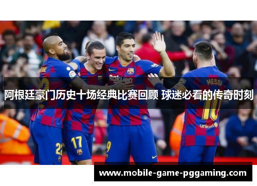 阿根廷豪门历史十场经典比赛回顾 球迷必看的传奇时刻