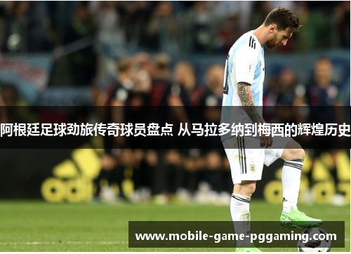 阿根廷足球劲旅传奇球员盘点 从马拉多纳到梅西的辉煌历史