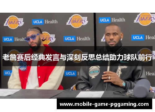 老詹赛后经典发言与深刻反思总结助力球队前行
