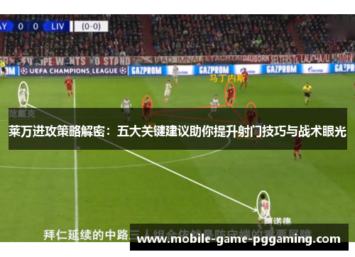 莱万进攻策略解密：五大关键建议助你提升射门技巧与战术眼光