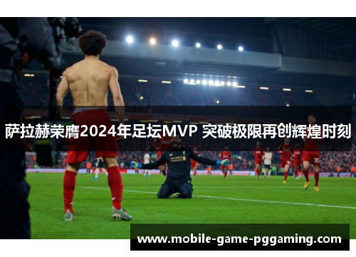 萨拉赫荣膺2024年足坛MVP 突破极限再创辉煌时刻
