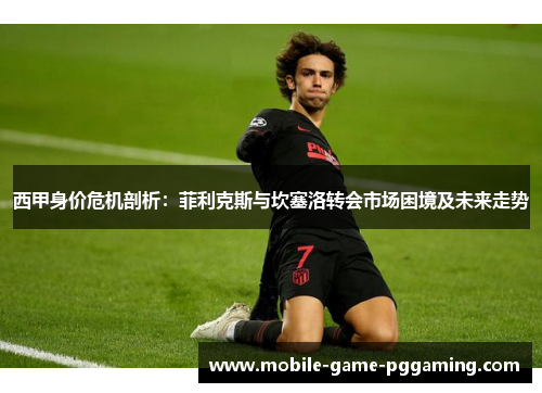 西甲身价危机剖析：菲利克斯与坎塞洛转会市场困境及未来走势