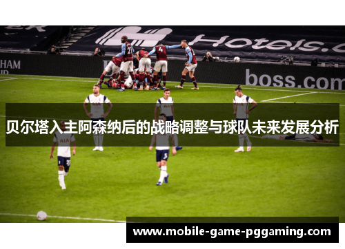 贝尔塔入主阿森纳后的战略调整与球队未来发展分析