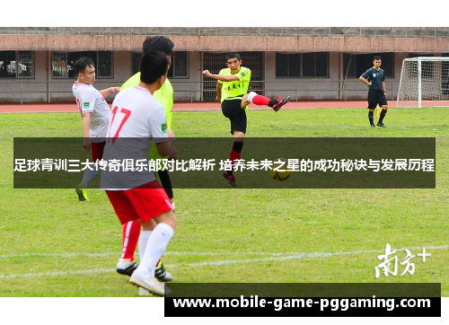 足球青训三大传奇俱乐部对比解析 培养未来之星的成功秘诀与发展历程