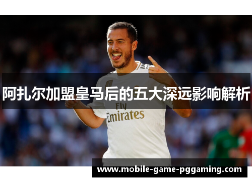 阿扎尔加盟皇马后的五大深远影响解析