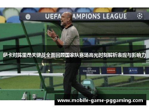 萨卡对阵里昂关键战全面回顾国家队赛场高光时刻解析表现与影响力