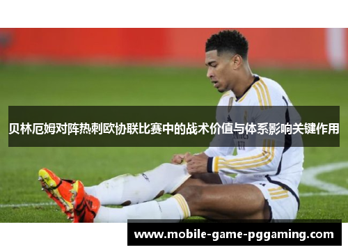 贝林厄姆对阵热刺欧协联比赛中的战术价值与体系影响关键作用