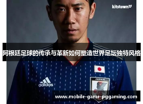 阿根廷足球的传承与革新如何塑造世界足坛独特风格