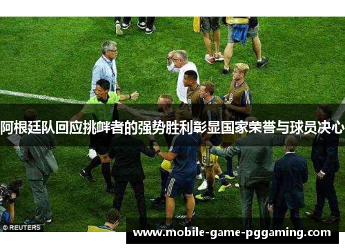 阿根廷队回应挑衅者的强势胜利彰显国家荣誉与球员决心