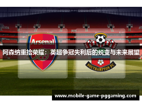 阿森纳重拾荣耀：英超争冠失利后的蜕变与未来展望