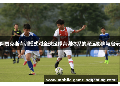 阿贾克斯青训模式对全球足球青训体系的深远影响与启示