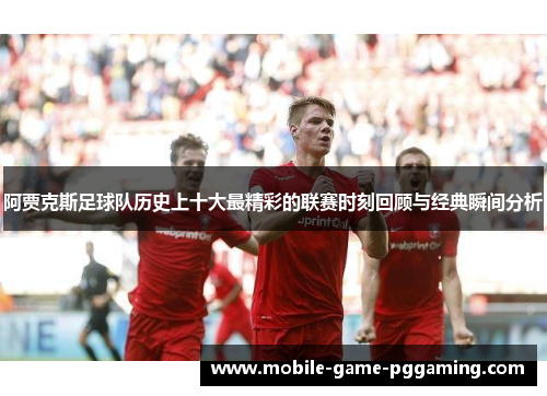 阿贾克斯足球队历史上十大最精彩的联赛时刻回顾与经典瞬间分析