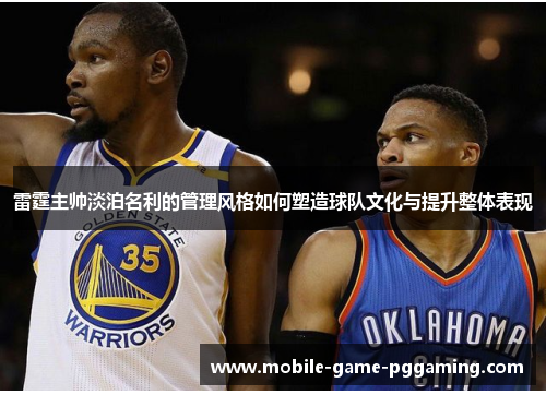 雷霆主帅淡泊名利的管理风格如何塑造球队文化与提升整体表现