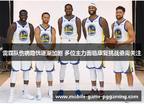 雷霆队伤病隐忧逐渐加剧 多位主力面临康复挑战亟需关注