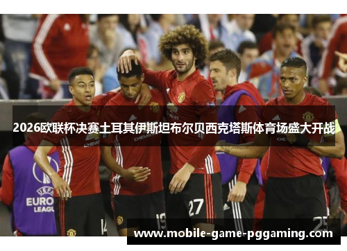 2026欧联杯决赛土耳其伊斯坦布尔贝西克塔斯体育场盛大开战