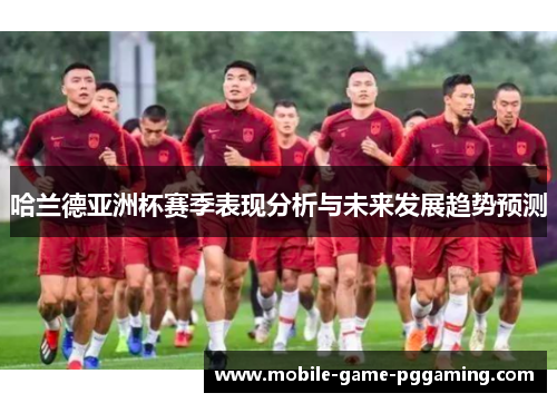 哈兰德亚洲杯赛季表现分析与未来发展趋势预测