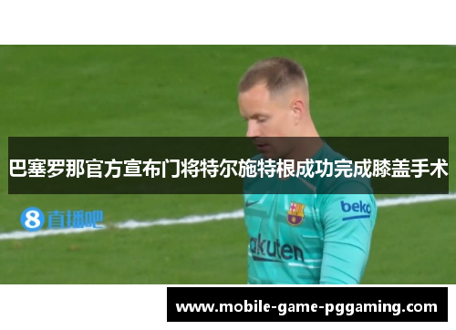 巴塞罗那官方宣布门将特尔施特根成功完成膝盖手术