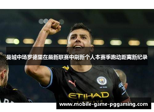 曼城中场罗德里在最新联赛中刷新个人本赛季跑动距离新纪录