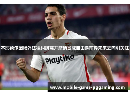 本耶德尔因场外法律纠纷离开摩纳哥成自由身前锋未来去向引关注