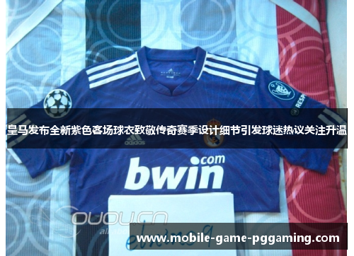 皇马发布全新紫色客场球衣致敬传奇赛季设计细节引发球迷热议关注升温