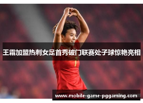 王霜加盟热刺女足首秀破门联赛处子球惊艳亮相
