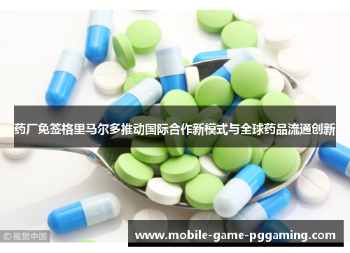 药厂免签格里马尔多推动国际合作新模式与全球药品流通创新