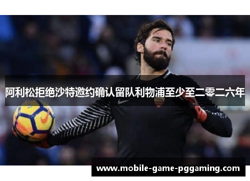 阿利松拒绝沙特邀约确认留队利物浦至少至二零二六年