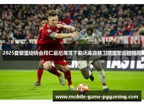 2025夏窗重磅转会拜仁慕尼黑签下勒沃库森铁卫塔重塑后防格局