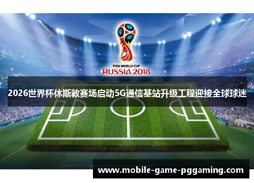 2026世界杯休斯敦赛场启动5G通信基站升级工程迎接全球球迷