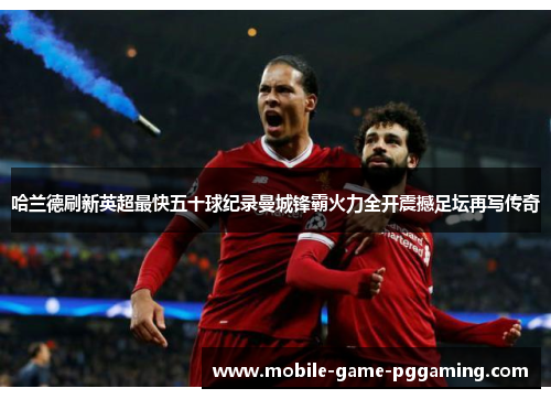 哈兰德刷新英超最快五十球纪录曼城锋霸火力全开震撼足坛再写传奇