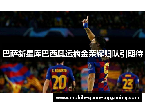 巴萨新星库巴西奥运摘金荣耀归队引期待