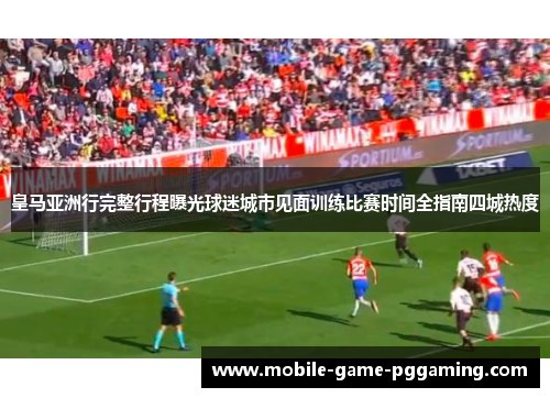 皇马亚洲行完整行程曝光球迷城市见面训练比赛时间全指南四城热度