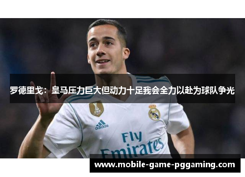罗德里戈：皇马压力巨大但动力十足我会全力以赴为球队争光
