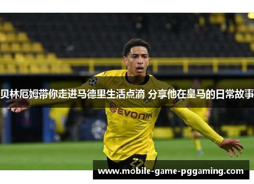 贝林厄姆带你走进马德里生活点滴 分享他在皇马的日常故事