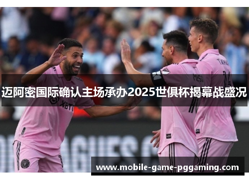 迈阿密国际确认主场承办2025世俱杯揭幕战盛况