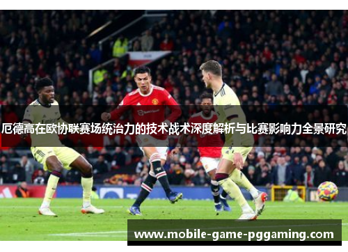 厄德高在欧协联赛场统治力的技术战术深度解析与比赛影响力全景研究