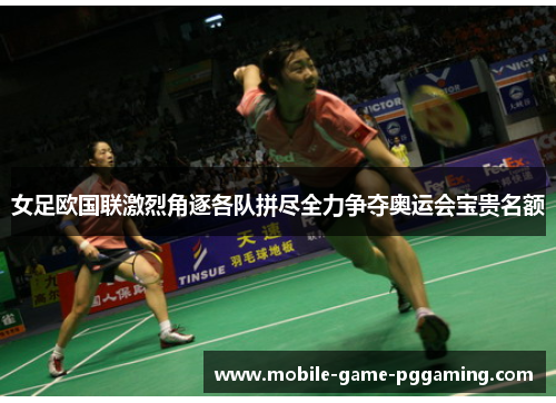 女足欧国联激烈角逐各队拼尽全力争夺奥运会宝贵名额